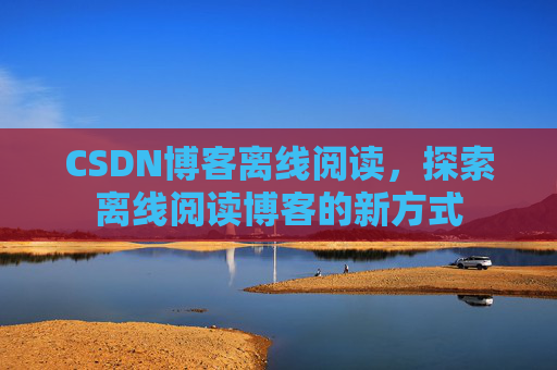 CSDN博客离线阅读，探索离线阅读博客的新方式
